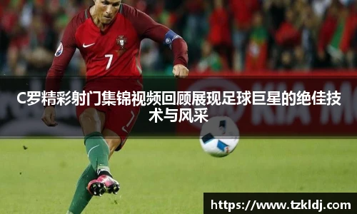 C罗精彩射门集锦视频回顾展现足球巨星的绝佳技术与风采